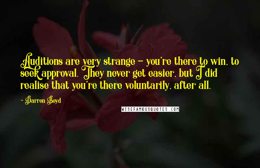 Darren Boyd Quotes: Auditions are very strange - you're there to win, to seek approval. They never get easier, but I did realise that you're there voluntarily, after all.