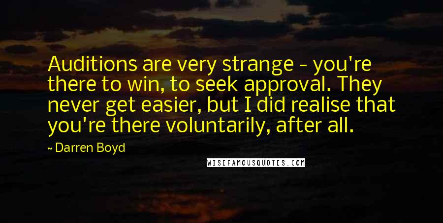 Darren Boyd Quotes: Auditions are very strange - you're there to win, to seek approval. They never get easier, but I did realise that you're there voluntarily, after all.