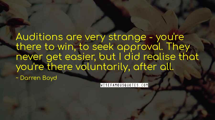 Darren Boyd Quotes: Auditions are very strange - you're there to win, to seek approval. They never get easier, but I did realise that you're there voluntarily, after all.