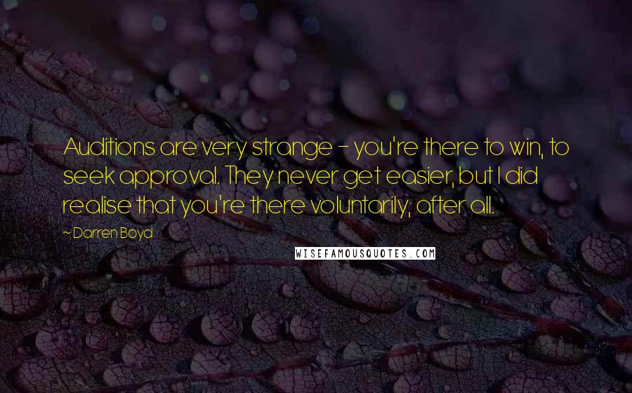 Darren Boyd Quotes: Auditions are very strange - you're there to win, to seek approval. They never get easier, but I did realise that you're there voluntarily, after all.