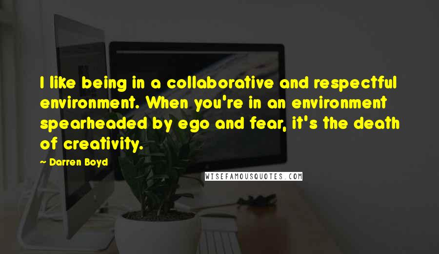 Darren Boyd Quotes: I like being in a collaborative and respectful environment. When you're in an environment spearheaded by ego and fear, it's the death of creativity.