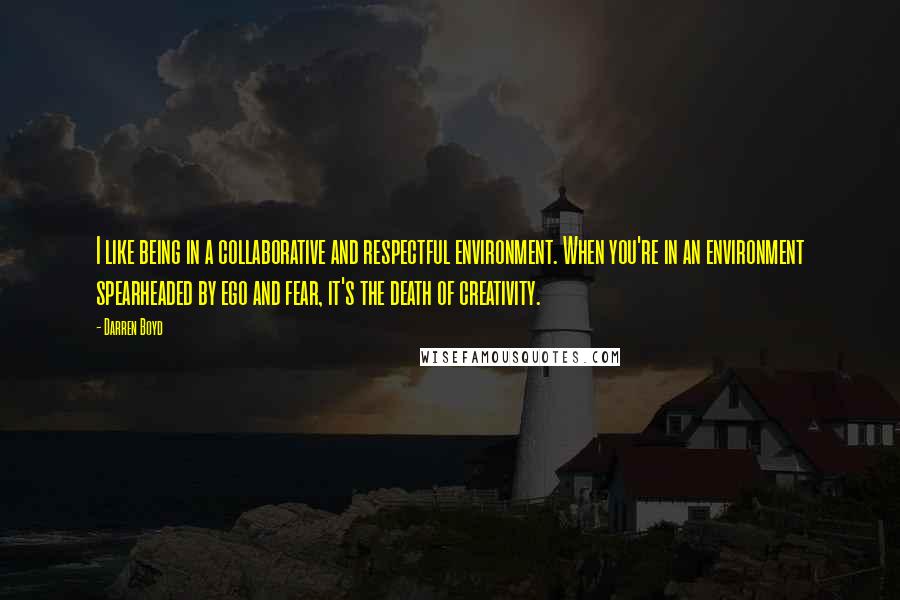 Darren Boyd Quotes: I like being in a collaborative and respectful environment. When you're in an environment spearheaded by ego and fear, it's the death of creativity.