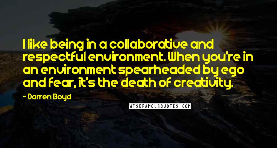 Darren Boyd Quotes: I like being in a collaborative and respectful environment. When you're in an environment spearheaded by ego and fear, it's the death of creativity.