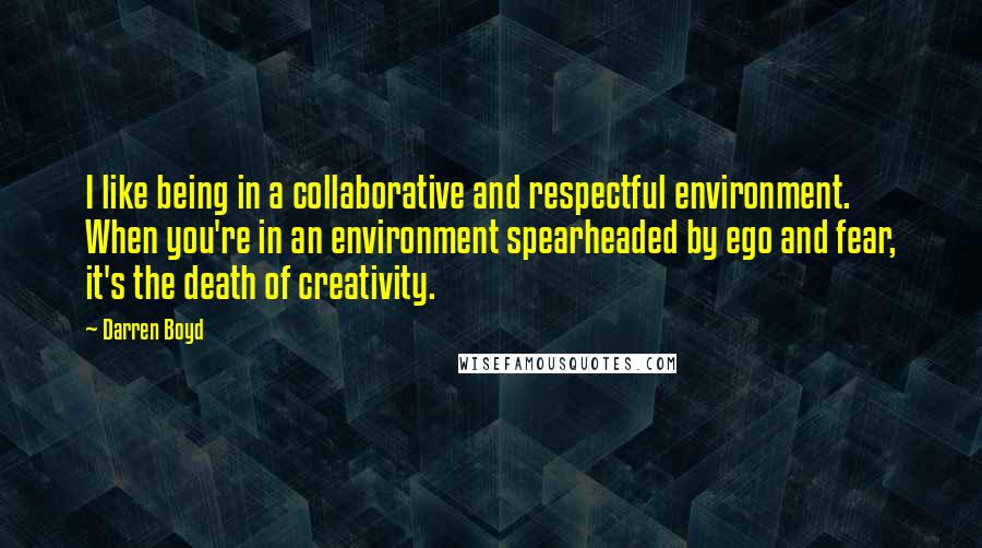 Darren Boyd Quotes: I like being in a collaborative and respectful environment. When you're in an environment spearheaded by ego and fear, it's the death of creativity.