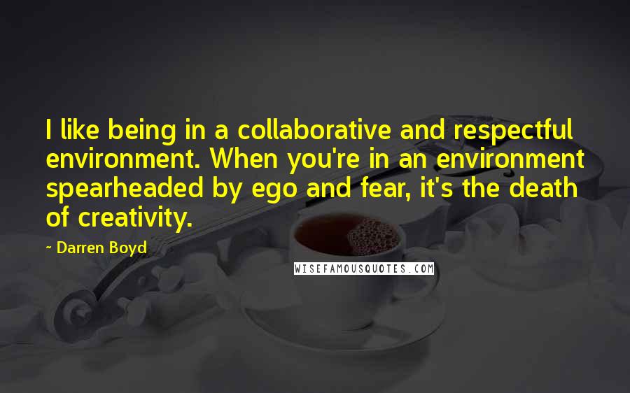Darren Boyd Quotes: I like being in a collaborative and respectful environment. When you're in an environment spearheaded by ego and fear, it's the death of creativity.