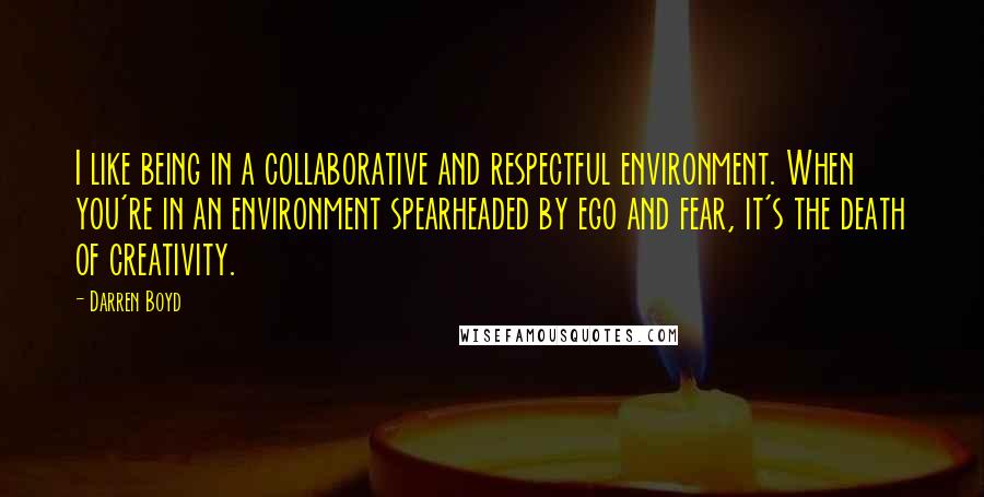 Darren Boyd Quotes: I like being in a collaborative and respectful environment. When you're in an environment spearheaded by ego and fear, it's the death of creativity.