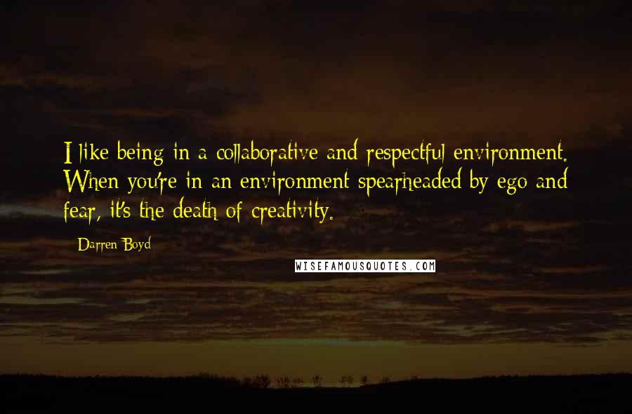 Darren Boyd Quotes: I like being in a collaborative and respectful environment. When you're in an environment spearheaded by ego and fear, it's the death of creativity.