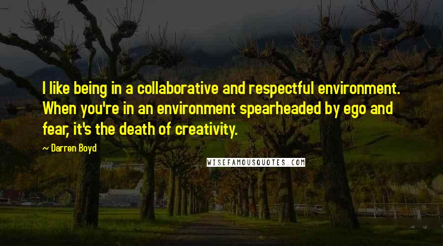 Darren Boyd Quotes: I like being in a collaborative and respectful environment. When you're in an environment spearheaded by ego and fear, it's the death of creativity.