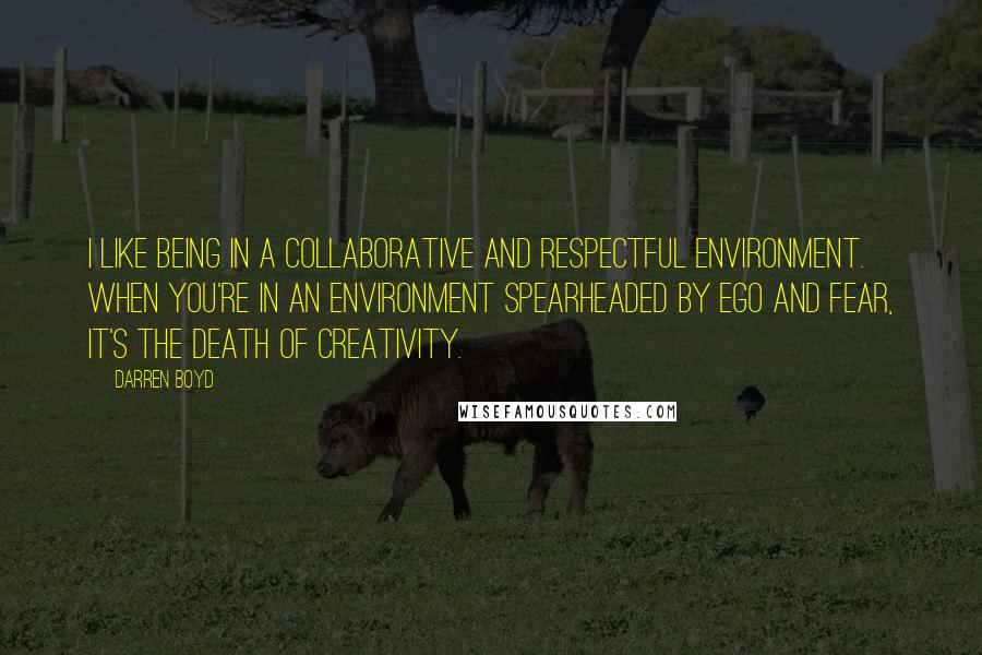 Darren Boyd Quotes: I like being in a collaborative and respectful environment. When you're in an environment spearheaded by ego and fear, it's the death of creativity.