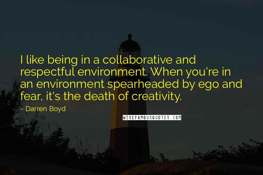 Darren Boyd Quotes: I like being in a collaborative and respectful environment. When you're in an environment spearheaded by ego and fear, it's the death of creativity.