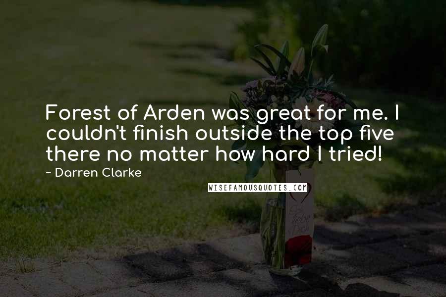 Darren Clarke Quotes: Forest of Arden was great for me. I couldn't finish outside the top five there no matter how hard I tried!