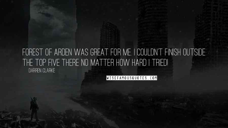 Darren Clarke Quotes: Forest of Arden was great for me. I couldn't finish outside the top five there no matter how hard I tried!