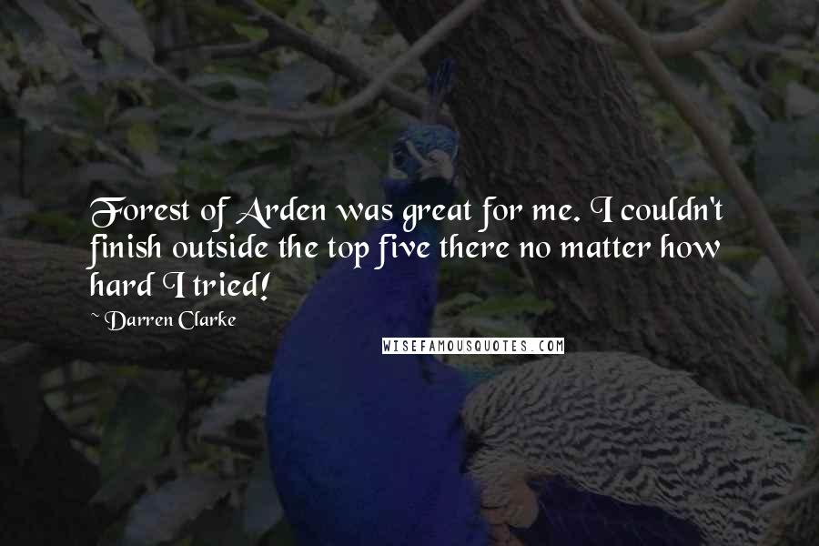 Darren Clarke Quotes: Forest of Arden was great for me. I couldn't finish outside the top five there no matter how hard I tried!