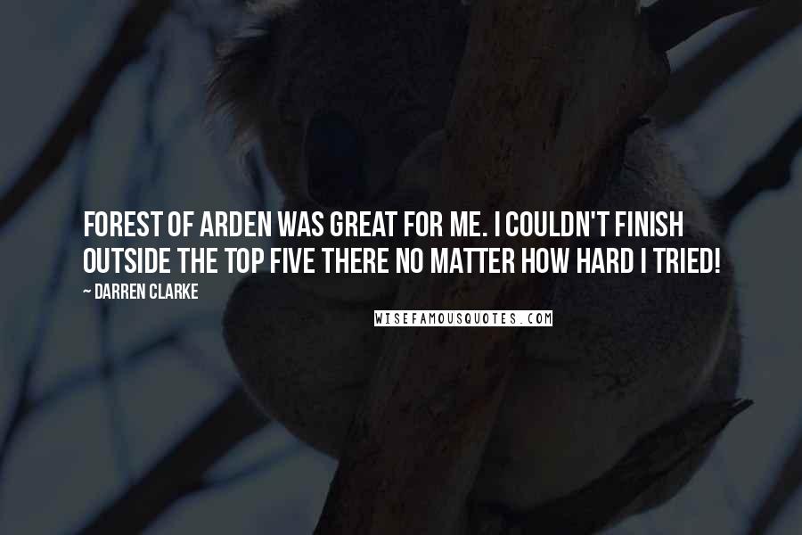 Darren Clarke Quotes: Forest of Arden was great for me. I couldn't finish outside the top five there no matter how hard I tried!