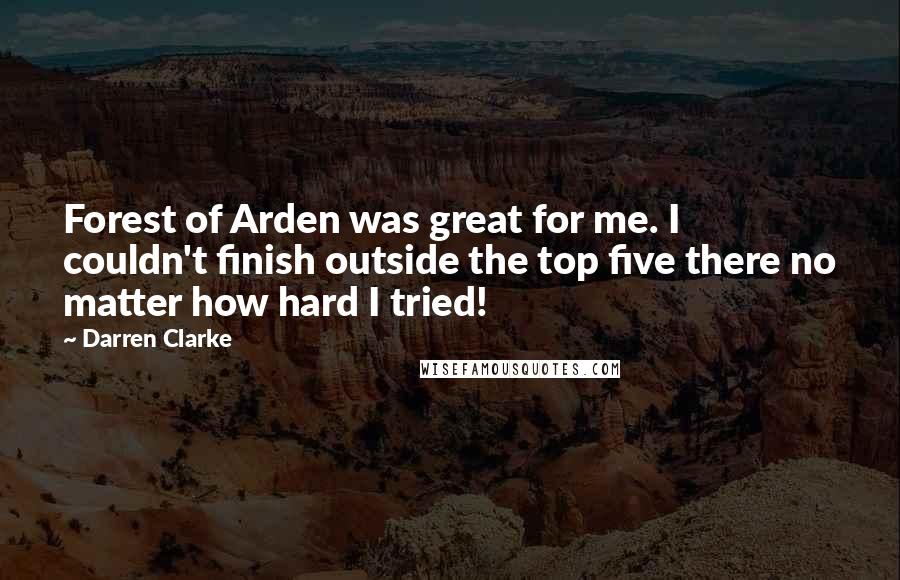 Darren Clarke Quotes: Forest of Arden was great for me. I couldn't finish outside the top five there no matter how hard I tried!