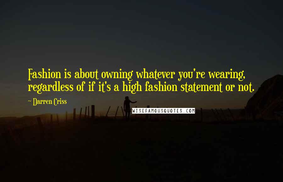 Darren Criss Quotes: Fashion is about owning whatever you're wearing, regardless of if it's a high fashion statement or not.