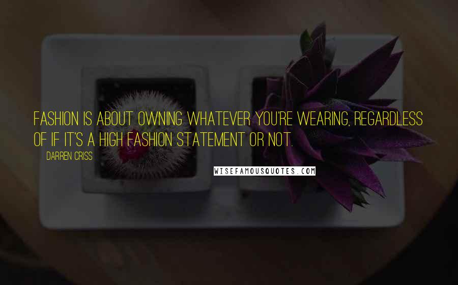 Darren Criss Quotes: Fashion is about owning whatever you're wearing, regardless of if it's a high fashion statement or not.
