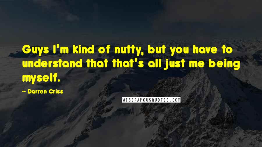 Darren Criss Quotes: Guys I'm kind of nutty, but you have to understand that that's all just me being myself.