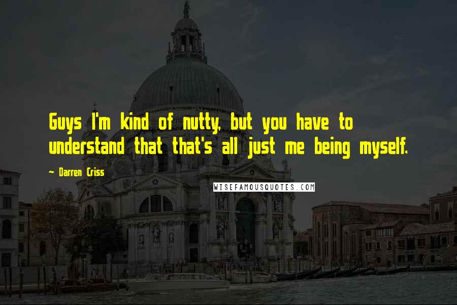 Darren Criss Quotes: Guys I'm kind of nutty, but you have to understand that that's all just me being myself.