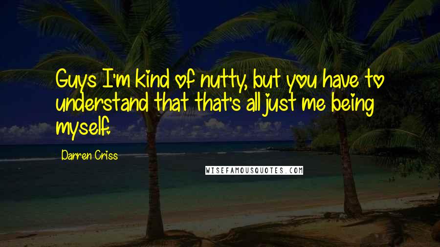 Darren Criss Quotes: Guys I'm kind of nutty, but you have to understand that that's all just me being myself.