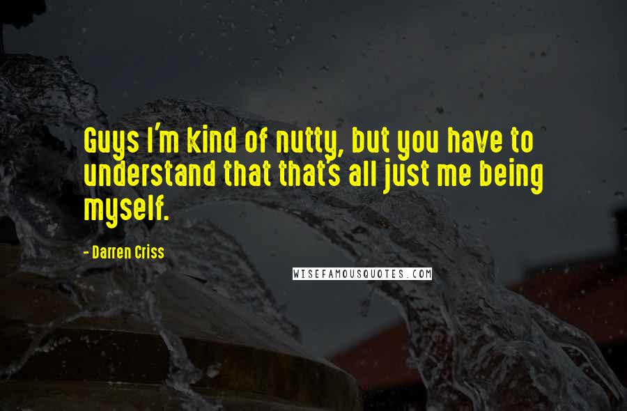 Darren Criss Quotes: Guys I'm kind of nutty, but you have to understand that that's all just me being myself.