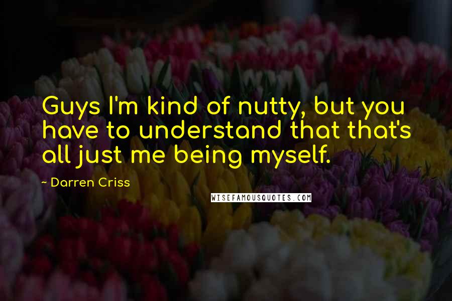 Darren Criss Quotes: Guys I'm kind of nutty, but you have to understand that that's all just me being myself.