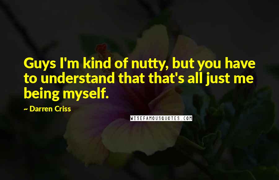 Darren Criss Quotes: Guys I'm kind of nutty, but you have to understand that that's all just me being myself.