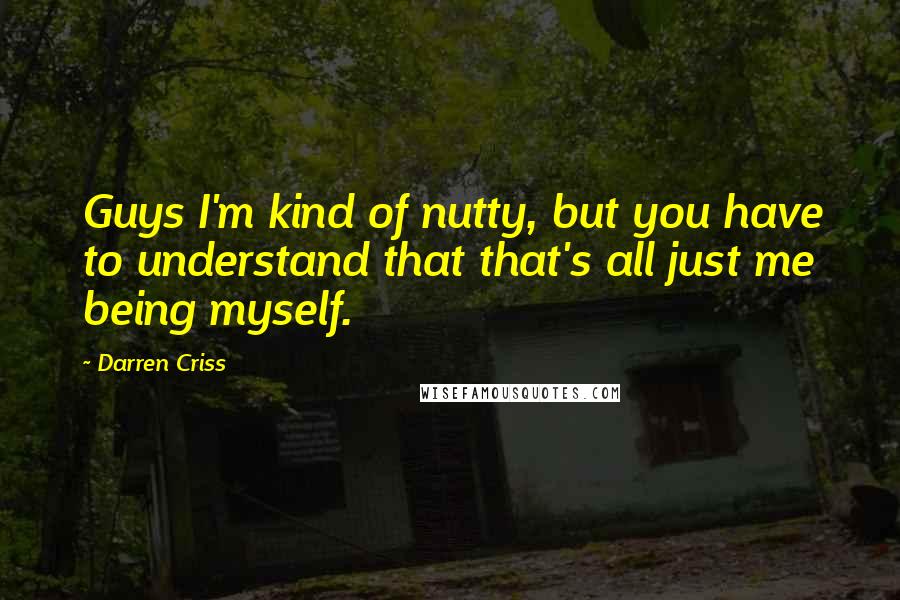 Darren Criss Quotes: Guys I'm kind of nutty, but you have to understand that that's all just me being myself.