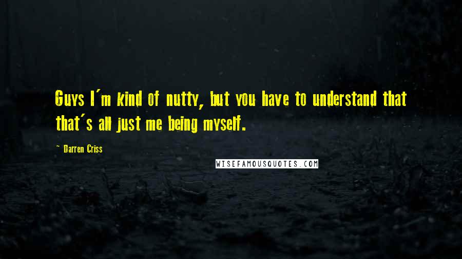 Darren Criss Quotes: Guys I'm kind of nutty, but you have to understand that that's all just me being myself.