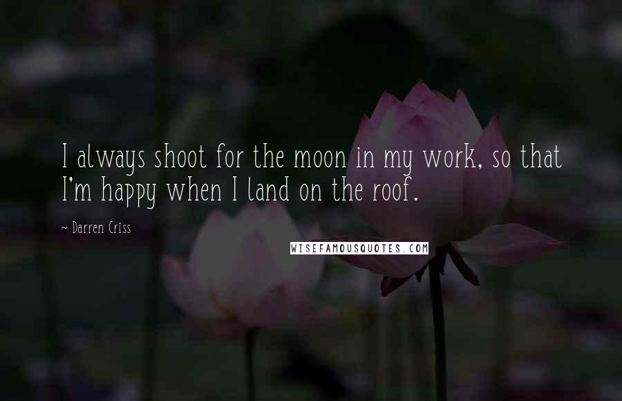 Darren Criss Quotes: I always shoot for the moon in my work, so that I'm happy when I land on the roof.