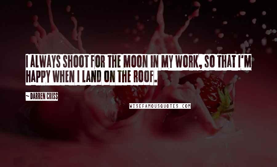 Darren Criss Quotes: I always shoot for the moon in my work, so that I'm happy when I land on the roof.