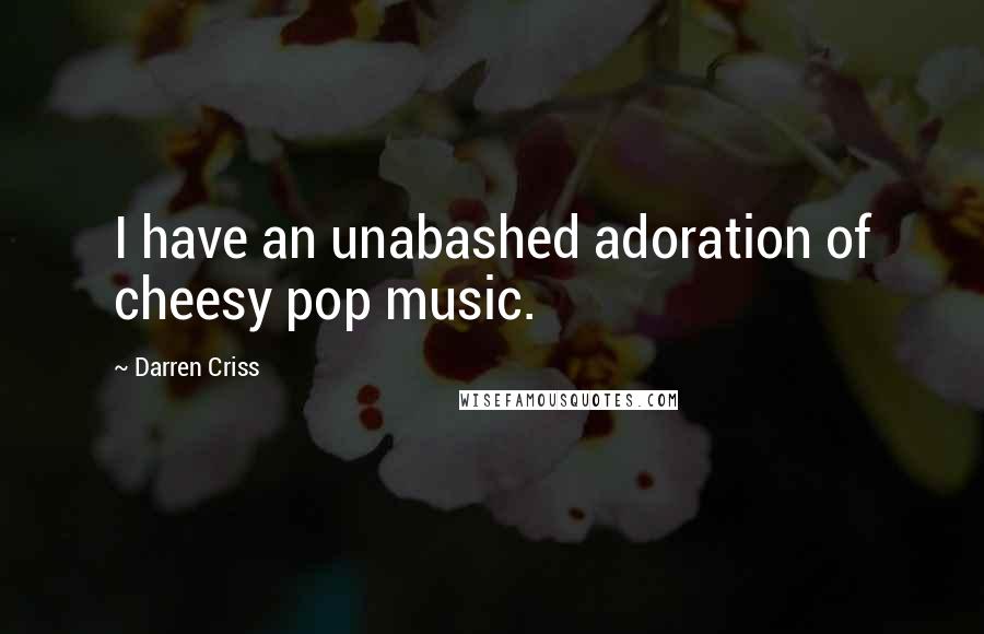 Darren Criss Quotes: I have an unabashed adoration of cheesy pop music.