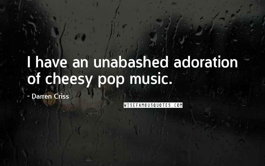 Darren Criss Quotes: I have an unabashed adoration of cheesy pop music.