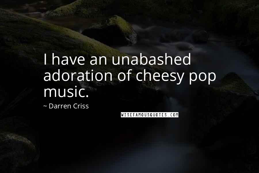 Darren Criss Quotes: I have an unabashed adoration of cheesy pop music.