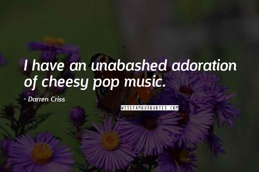 Darren Criss Quotes: I have an unabashed adoration of cheesy pop music.