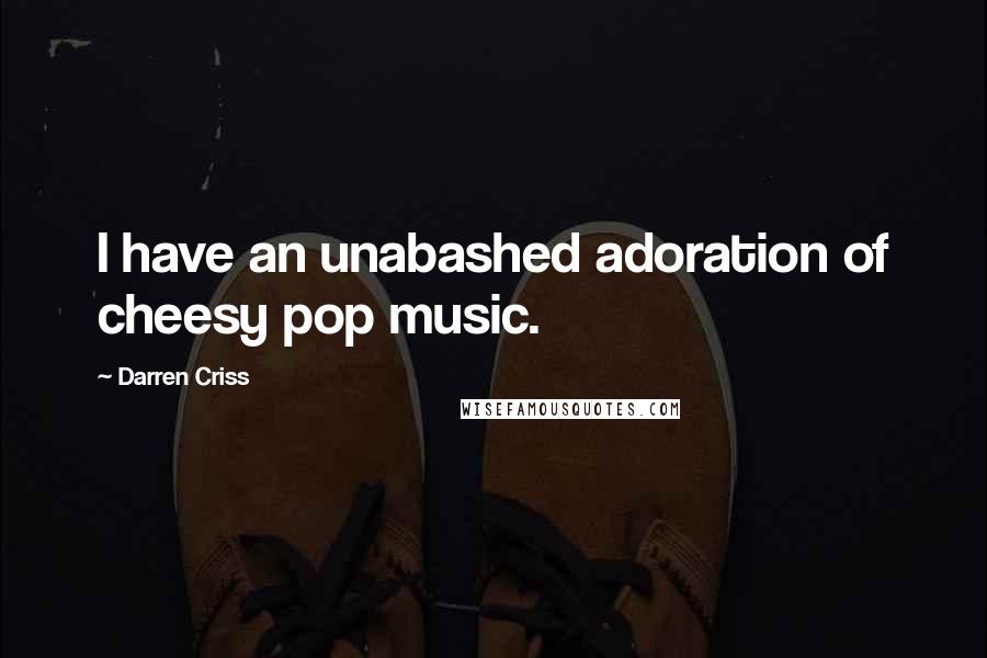 Darren Criss Quotes: I have an unabashed adoration of cheesy pop music.