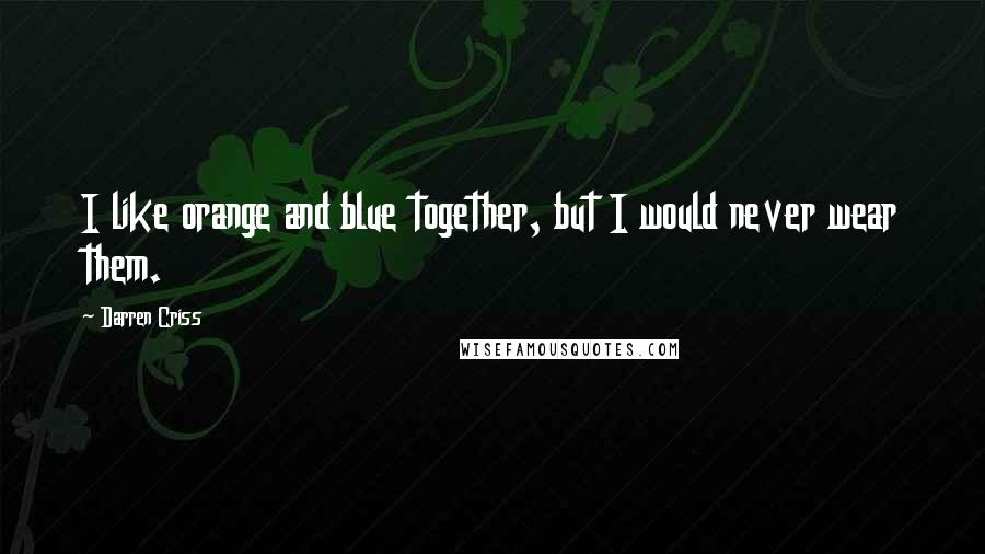 Darren Criss Quotes: I like orange and blue together, but I would never wear them.