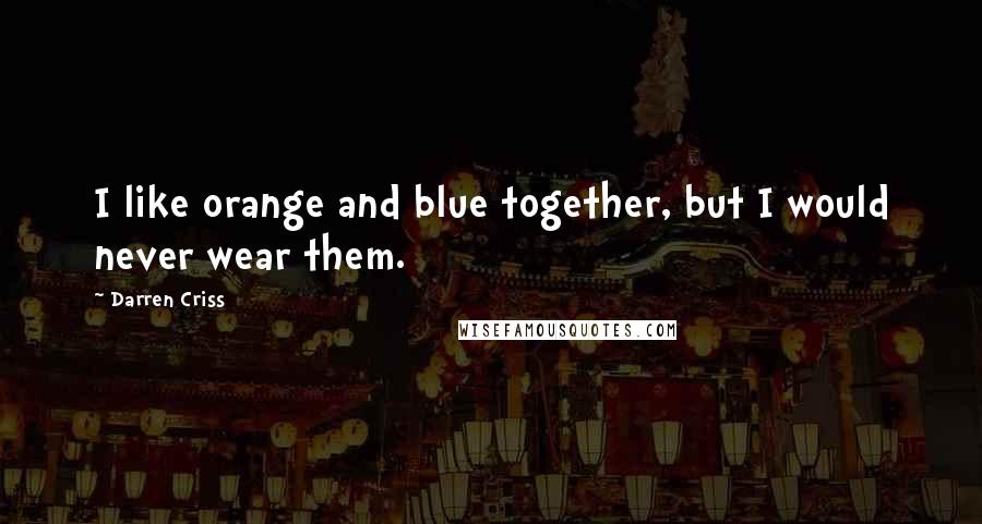 Darren Criss Quotes: I like orange and blue together, but I would never wear them.