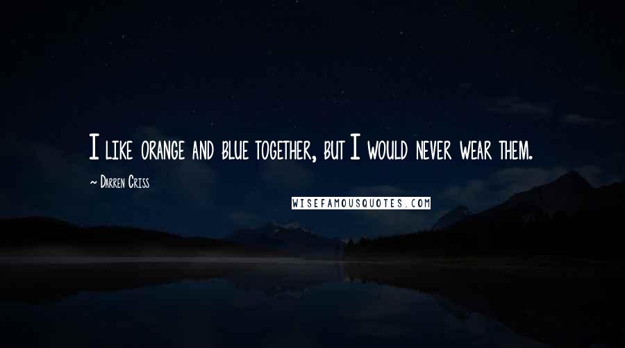 Darren Criss Quotes: I like orange and blue together, but I would never wear them.