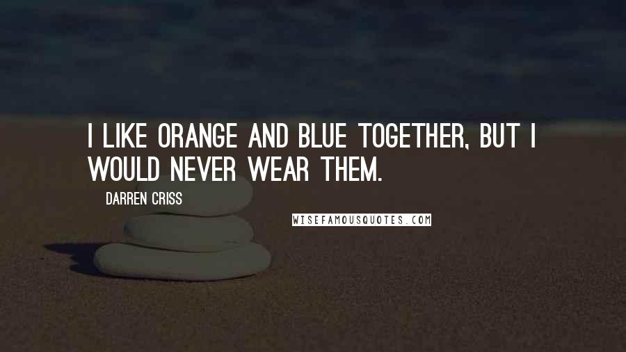 Darren Criss Quotes: I like orange and blue together, but I would never wear them.