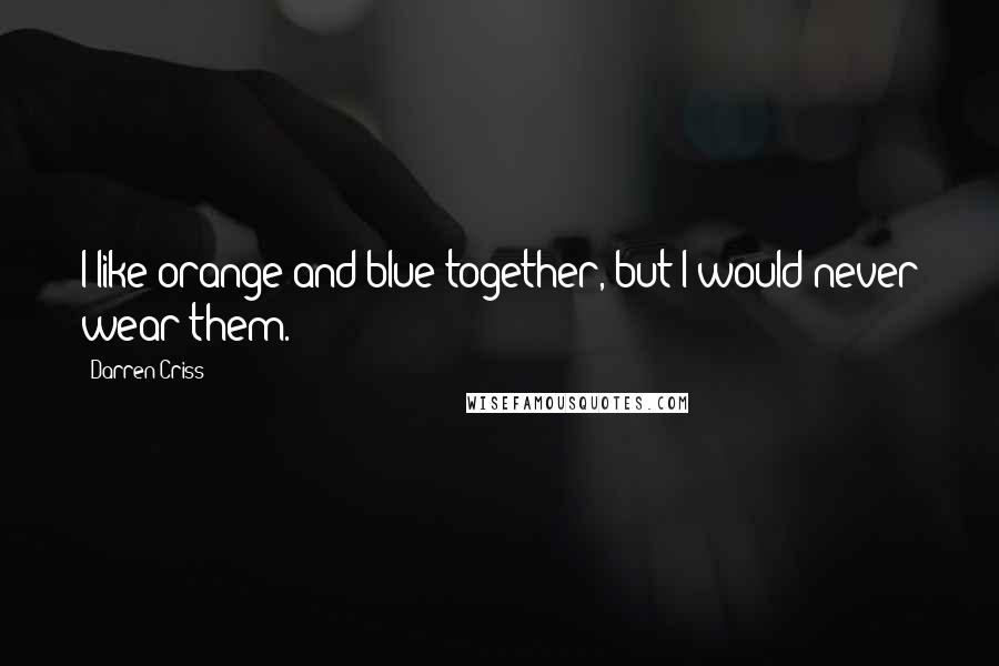 Darren Criss Quotes: I like orange and blue together, but I would never wear them.