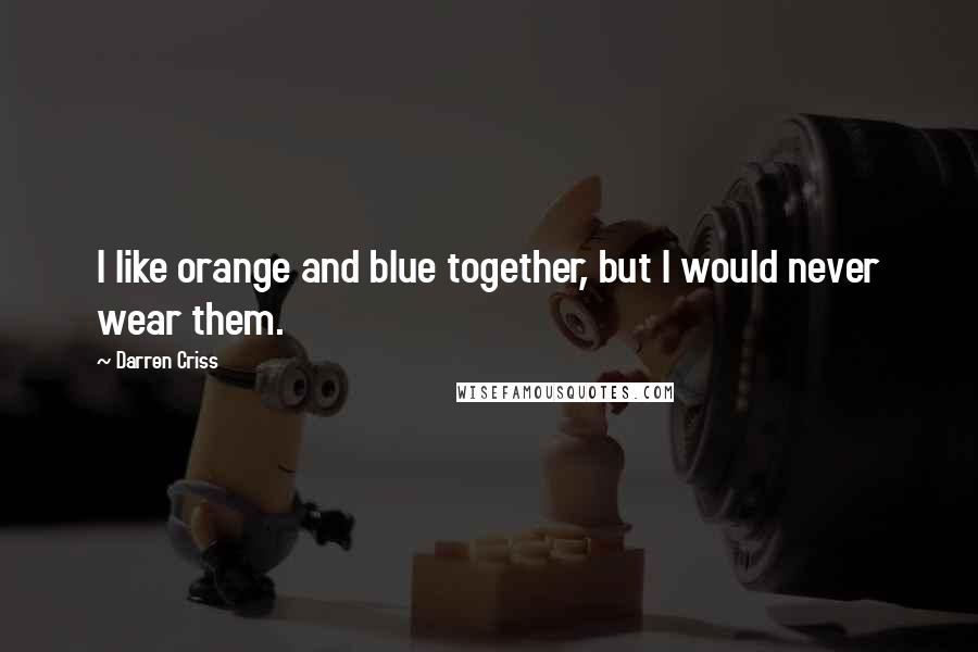 Darren Criss Quotes: I like orange and blue together, but I would never wear them.