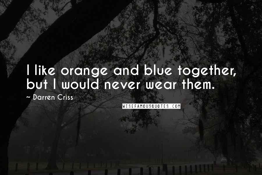 Darren Criss Quotes: I like orange and blue together, but I would never wear them.