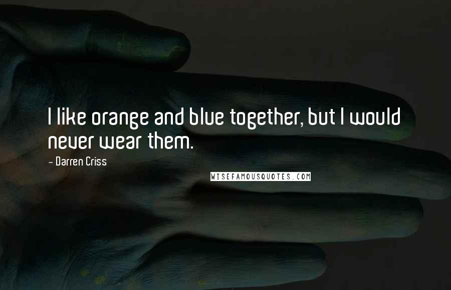 Darren Criss Quotes: I like orange and blue together, but I would never wear them.