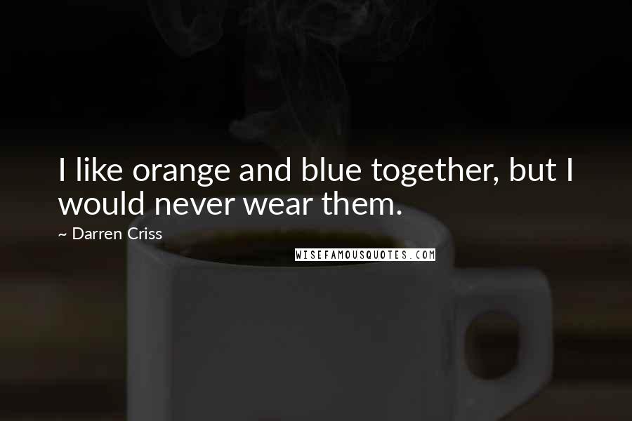 Darren Criss Quotes: I like orange and blue together, but I would never wear them.