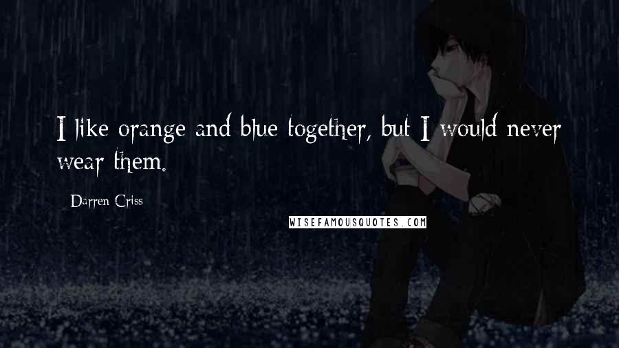 Darren Criss Quotes: I like orange and blue together, but I would never wear them.