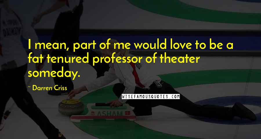 Darren Criss Quotes: I mean, part of me would love to be a fat tenured professor of theater someday.