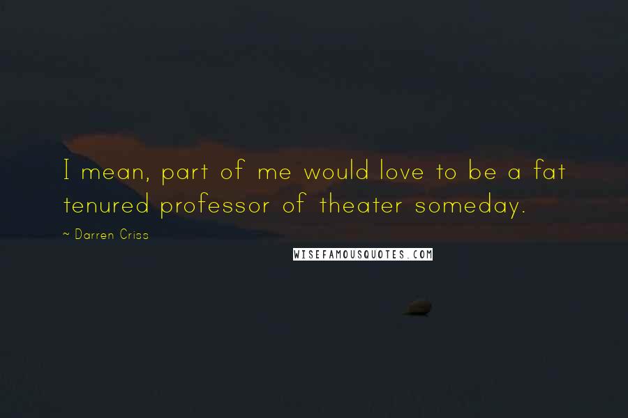 Darren Criss Quotes: I mean, part of me would love to be a fat tenured professor of theater someday.