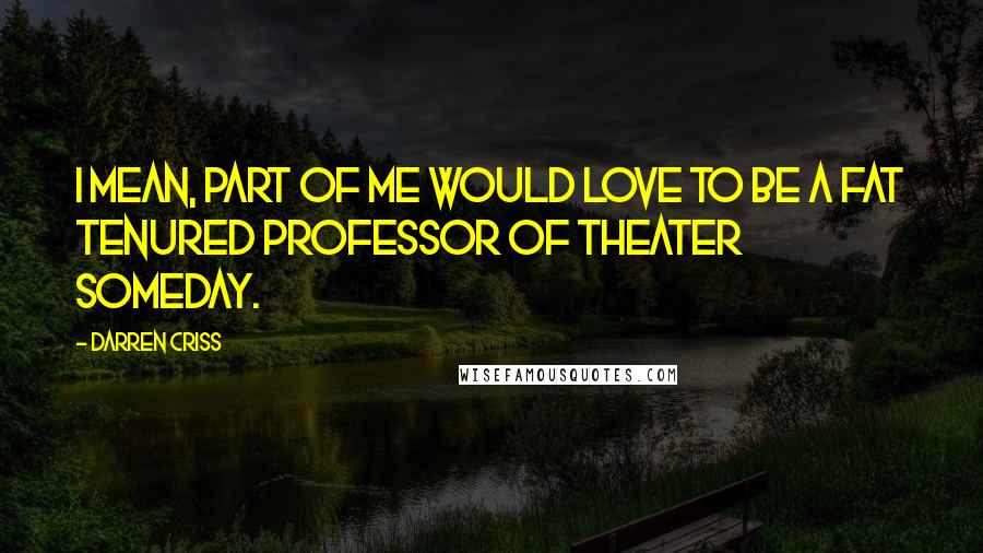 Darren Criss Quotes: I mean, part of me would love to be a fat tenured professor of theater someday.