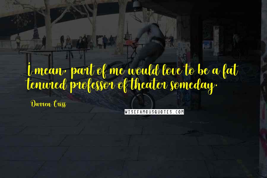 Darren Criss Quotes: I mean, part of me would love to be a fat tenured professor of theater someday.